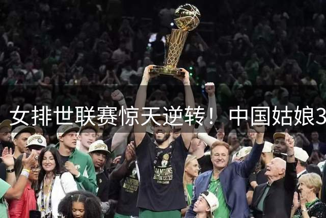 女排世联赛惊天逆转！中国姑娘3-2力克世界第一美国队