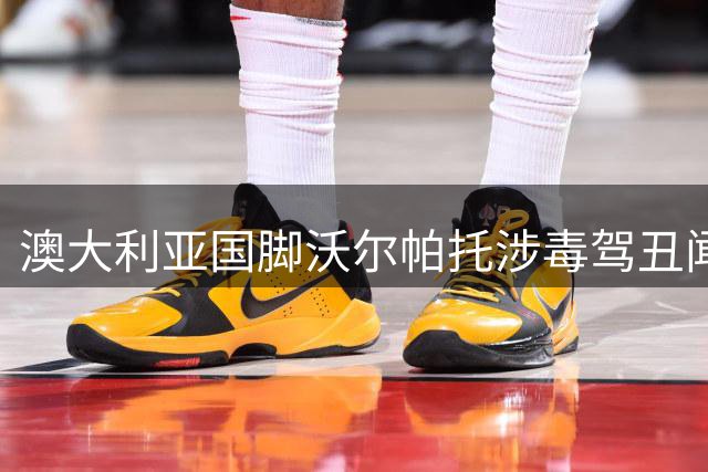澳大利亚国脚沃尔帕托涉毒驾丑闻 职业生涯面临四年禁赛风险