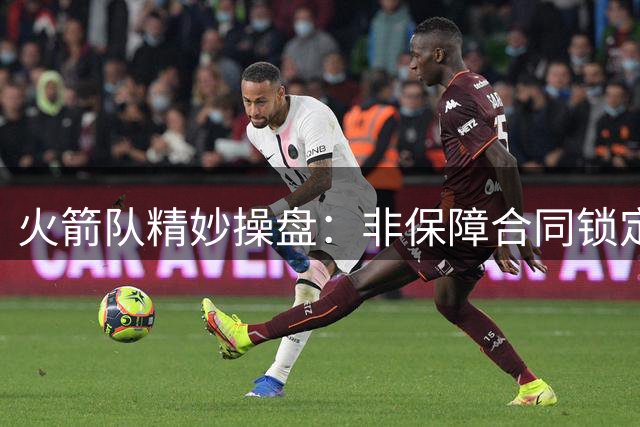 火箭队精妙操盘：非保障合同锁定潜力股 投篮教父加盟重塑进攻体系